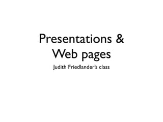 Presentations &
  Web pages
  Judith Friedlander’s class
 