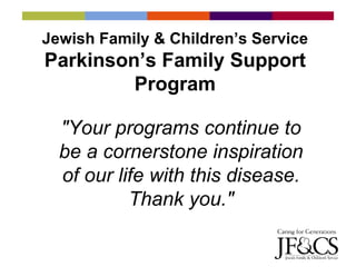 Jewish Family & Children’s Service Parkinson’s Family Support Program &quot;Your programs continue to be a cornerstone inspiration of our life with this disease. Thank you.&quot; 