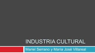 INDUSTRIA CULTURAL
Mariel Serrano y María José Villareal
 