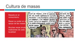 Cultura de masas
• Basada en el
consumismo
• Basan su poder en el
apoyo de las masas
• Muchas veces anula
tradiciones de cada
localidad
 
