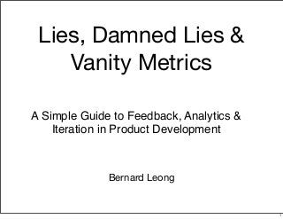 Lies, Damned Lies &
Vanity Metrics
Bernard Leong
A Simple Guide to Feedback, Analytics &
Iteration in Product Development
1
 