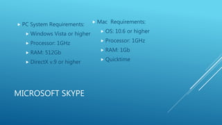 MICROSOFT SKYPE
 Mac Requirements:
 OS: 10.6 or higher
 Processor: 1GHz
 RAM: 1Gb
 Quicktime
 PC System Requirements...