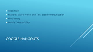 GOOGLE HANGOUTS
 Price: Free
 Features: Video, Voice, and Text-based communication
 File Sharing
 Mobile Compatibility
 
