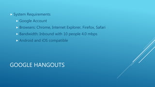 GOOGLE HANGOUTS
 System Requirements
 Google Account
 Browsers: Chrome, Internet Explorer, Firefox, Safari
 Bandwidth:...