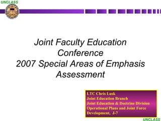 Joint Faculty Education Conference 2007 Special Areas of Emphasis Assessment LTC Chris Lusk Joint Education Branch Joint Education & Doctrine Division Operational Plans and Joint Force Development,  J-7 