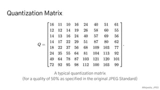 Quantization Matrix
A typical quantization matrix
(for a quality of 50% as specified in the original JPEG Standard)
Wikipedia, JPEG
 