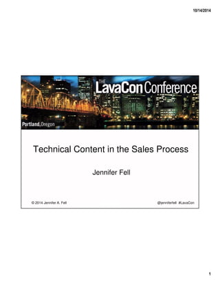 10/14/2014 
1 
Technical Content in the Sales Process 
Jennifer Fell 
© 2014 Jennifer A. Fell @jenniferfell #LavaCon 
 