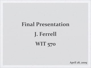 Final Presentation
    J. Ferrell
     WIT 570


                     April 28, 2009
 