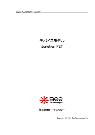Doc no WJJFET001 04 May 2004




                          デバイスモデル
                          Junction FET




                         株式会社ビー・テクノロジー


                                  Copyright (C) 2004 Bee Technologies Inc.
 