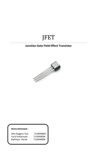 JFET
             Junction Gate Field Effect Transistor




Nama Kelompok :

Dika Anggara Tyas   7110040003
Yusuf Ardiansyah    7110040004
Bakhtiyar Sierad    7110040009
 
