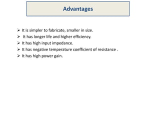  It is simpler to fabricate, smaller in size.
 It has longer life and higher efficiency.
 It has high input impedance.
 It has negative temperature coefficient of resistance .
 It has high power gain.
Advantages
 