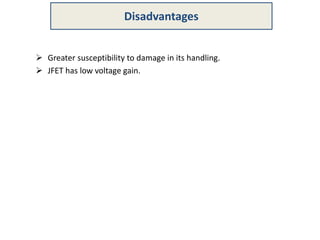  Greater susceptibility to damage in its handling.
 JFET has low voltage gain.
Disadvantages
 