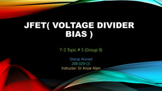 JFET( VOLTAGE DIVIDER
BIAS )
7-3 Topic # 5 (Group 9)
Sheraz Ahmed
20B-029-CE
Instructor: Sir Anzar Alam
 