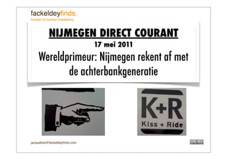jacqueline@fackeldeyﬁnds.com
NIJMEGEN DIRECT COURANT
17 mei 2011
Wereldprimeur: Nijmegen rekent af met
de achterbankgeneratie
 