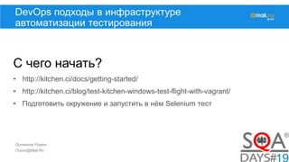 Лукманов Роман
Поиск@Mail.Ru
DevOps подходы в инфраструктуре
автоматизации тестирования
С чего начать?
• http://kitchen.ci/docs/getting-started/
• http://kitchen.ci/blog/test-kitchen-windows-test-flight-with-vagrant/
• Подготовить окружение и запустить в нём Selenium тест
 