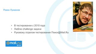 Роман Лукманов
• В тестировании с 2010 года
• Люблю challenge задачи
• Руковожу отделом тестирования Поиск@Mail.Ru
 