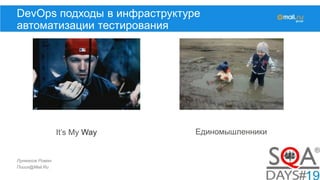 Лукманов Роман
Поиск@Mail.Ru
DevOps подходы в инфраструктуре
автоматизации тестирования
It’s My Way Единомышленники
 