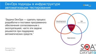 Лукманов Роман
Поиск@Mail.Ru
DevOps подходы в инфраструктуре
автоматизации тестирования
“Задача DevOps — сделать процесс
разработки и поставки программного
обеспечения согласованным с
эксплуатацией, часто эти задачи
решаются при поддержке
автоматических средств.”
 