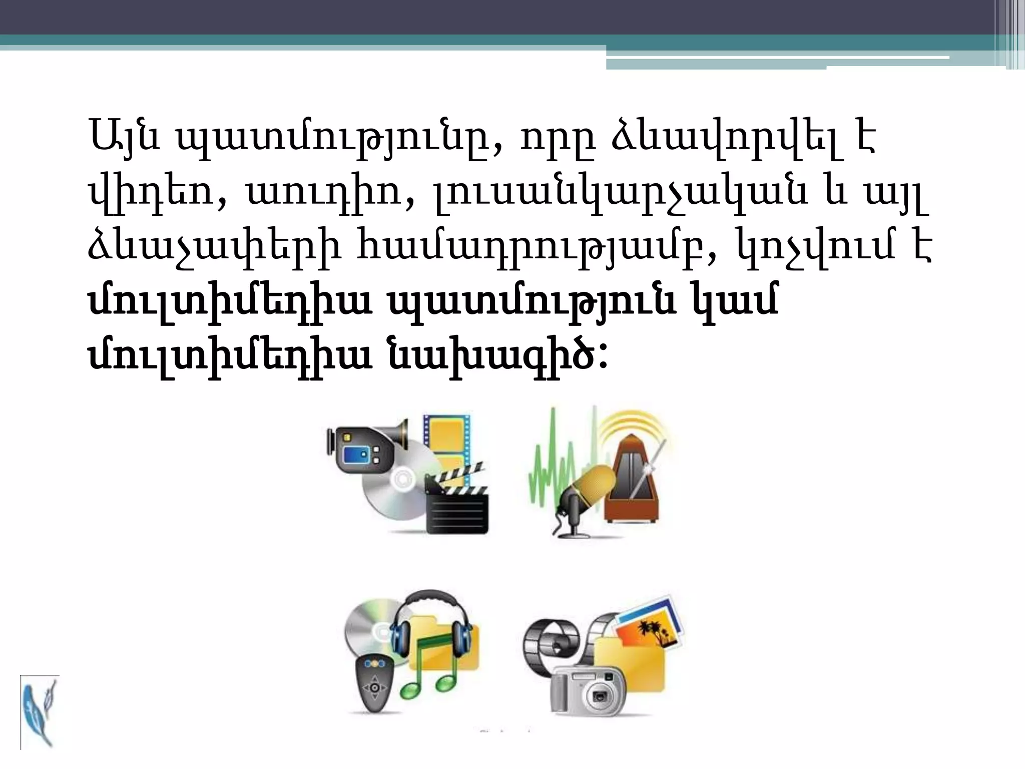 Այն պատմությունը, որը ձևավորվել է
վիդեո, աուդիո, լուսանկարչական և այլ
ձևաչափերի համադրությամբ, կոչվում է
մուլտիմեդիա պատմություն կամ
մուլտիմեդիա նախագիծ:
 