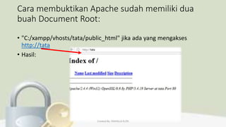 Cara membuktikan Apache sudah memiliki dua
buah Document Root:
• "C:/xampp/vhosts/tata/public_html" jika ada yang mengakses
http://tata
• Hasil:
Created By: FADHILLA ELITA
 