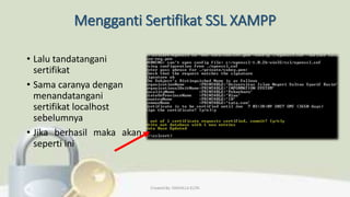 Mengganti Sertifikat SSL XAMPP
• Lalu tandatangani
sertifikat
• Sama caranya dengan
menandatangani
sertifikat localhost
sebelumnya
• Jika berhasil maka akan
seperti ini
Created By: FADHILLA ELITA
 