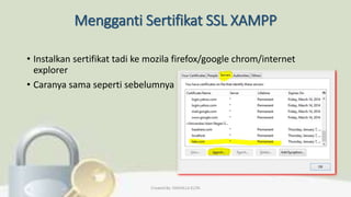Mengganti Sertifikat SSL XAMPP
• Instalkan sertifikat tadi ke mozila firefox/google chrom/internet
explorer
• Caranya sama seperti sebelumnya
Created By: FADHILLA ELITA
 