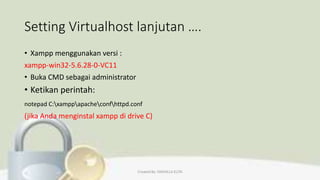 Setting Virtualhost lanjutan ….
• Xampp menggunakan versi :
xampp-win32-5.6.28-0-VC11
• Buka CMD sebagai administrator
• Ketikan perintah:
notepad C:xamppapacheconfhttpd.conf
(jika Anda menginstal xampp di drive C)
Created By: FADHILLA ELITA
 