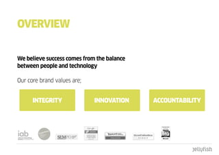 OVERVIEW


We believe success comes from the balance
between people and technology

Our core brand values are;


      IntEgRItY              InnOVatIOn     accOuntabILItY
 