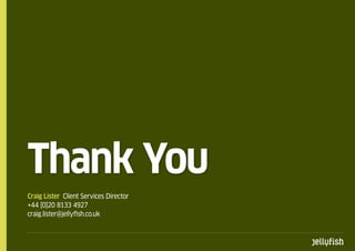 Thank You
Craig Lister Client Services Director
+44 [0]20 8133 4927
craig.lister@jellyfish.co.uk
 
