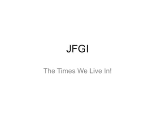 JFGI The Times We Live In! 