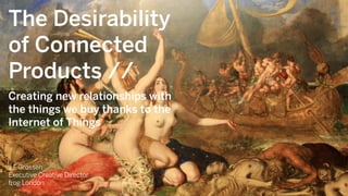 The Desirability
of Connected
Products //
Creating new relationships with
the things we buy thanks to the
Internet of Things
J F Grossen
Executive Creative Director
frog London
 