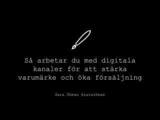 Så arbetar du med digitala
kanaler för att stärka
varumärke och öka försäljning
Sara Öhman @saraohman
 
