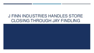 J FINN INDUSTRIES HANDLES STORE
CLOSING THROUGH JAY FINDLING
 