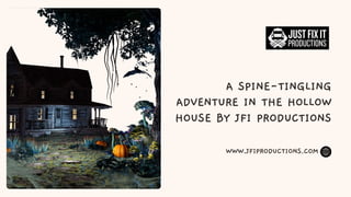 A SPINE-TINGLING
ADVENTURE IN THE HOLLOW
HOUSE BY JFI PRODUCTIONS
WWW.JFIPRODUCTIONS.COM
 