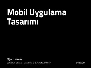 Mobil Uygulama 
Tasarımı 
Uğur Akdemir 
Lemonat Studio - Kurucu & Kreatif Direktör @pixage 
 