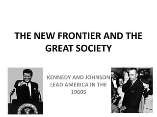THE NEW FRONTIER AND THE GREAT SOCIETY KENNEDY AND JOHNSON LEAD AMERICA IN THE 1960S 