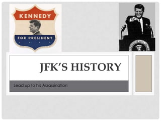 HIS IMPACT ON AMERICA
             JFK’S HISTORY
Lead up to his Assassination
 