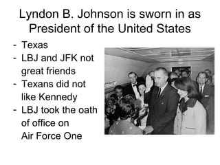 Lyndon B. Johnson is sworn in as
   President of the United States
- Texas
- LBJ and JFK not
  great friends
- Texans did not
  like Kennedy
- LBJ took the oath
  of office on
  Air Force One
 