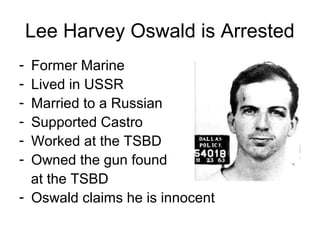 Lee Harvey Oswald is Arrested
- Former Marine
- Lived in USSR
- Married to a Russian
- Supported Castro
- Worked at the TSBD
- Owned the gun found
  at the TSBD
- Oswald claims he is innocent
 