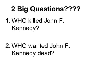 2 Big Questions????
1. WHO killed John F.
   Kennedy?

2. WHO wanted John F.
   Kennedy dead?
 