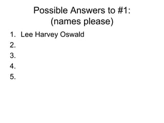 Possible Answers to #1:
         (names please)
1. Lee Harvey Oswald
2.
3.
4.
5.
 