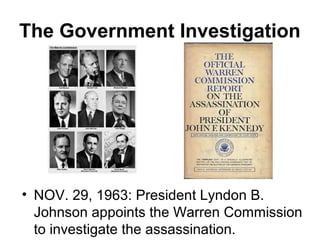The Government Investigation




• NOV. 29, 1963: President Lyndon B.
  Johnson appoints the Warren Commission
  to investigate the assassination.
 