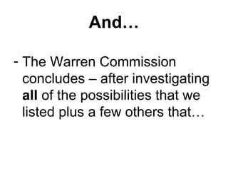 And…

- The Warren Commission
  concludes – after investigating
  all of the possibilities that we
  listed plus a few others that…
 