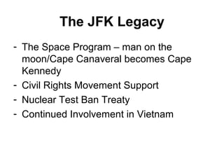 The JFK Legacy
- The Space Program – man on the
  moon/Cape Canaveral becomes Cape
  Kennedy
- Civil Rights Movement Support
- Nuclear Test Ban Treaty
- Continued Involvement in Vietnam
 