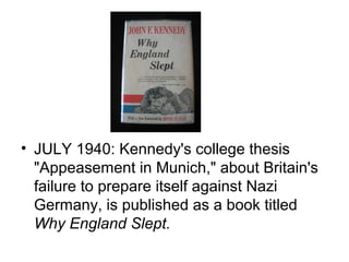 • JULY 1940: Kennedy's college thesis
  "Appeasement in Munich," about Britain's
  failure to prepare itself against Nazi
  Germany, is published as a book titled
  Why England Slept.
 