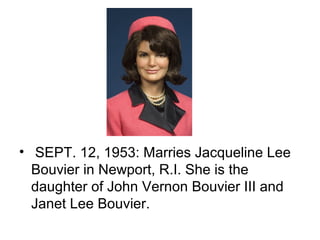 • SEPT. 12, 1953: Marries Jacqueline Lee
  Bouvier in Newport, R.I. She is the
  daughter of John Vernon Bouvier III and
  Janet Lee Bouvier.
 