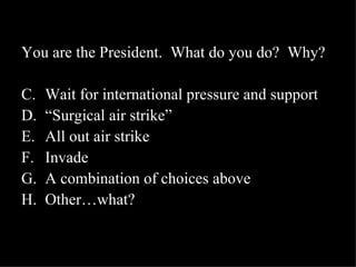 You are the President.  What do you do?  Why? Wait for international pressure and support “ Surgical air strike” All out air strike Invade A combination of choices above Other…what? 