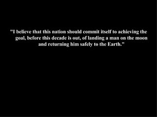 "I believe that this nation should commit itself to achieving the goal, before this decade is out, of landing a man on the moon and returning him safely to the Earth." 