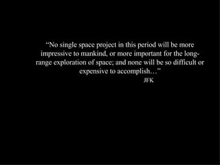 “ No single space project in this period will be more impressive to mankind, or more important for the long-range exploration of space; and none will be so difficult or expensive to accomplish…” JFK 