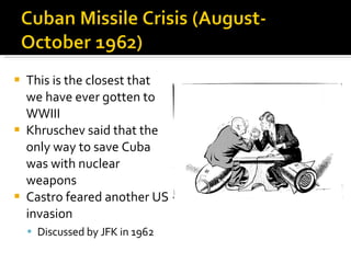 This is the closest that we have ever gotten to WWIII Khruschev said that the only way to save Cuba was with nuclear weapons Castro feared another US invasion Discussed by JFK in 1962 